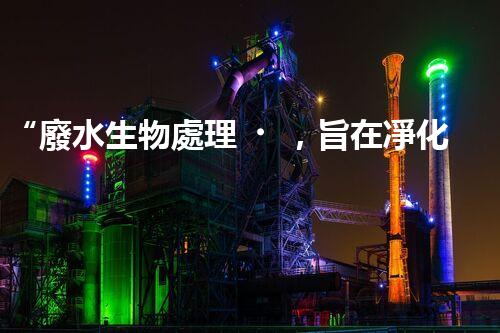 “廢水生物處理，旨在凈化水源，守護(hù)碧水藍(lán)天”